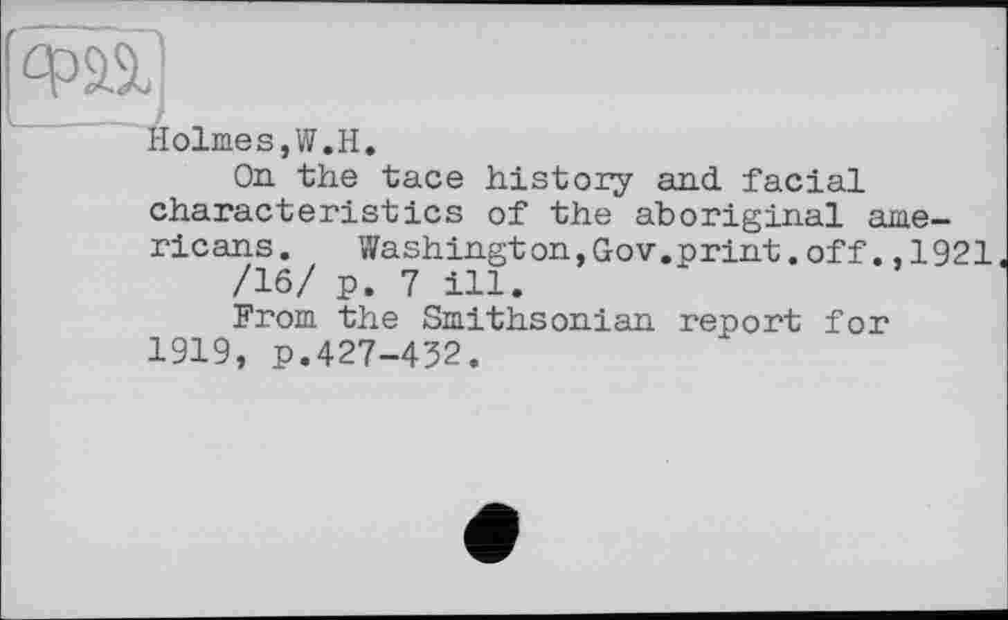 ﻿Holmes,W.H.
On the tace history and. facial characteristics of the aboriginal ame-ricans.	Washington,Gov.print.off.,1921«
/16/ p. 7 ill.
From the Smithsonian report for 1919, p.427-432.